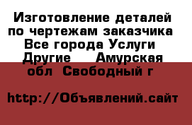 Изготовление деталей по чертежам заказчика - Все города Услуги » Другие   . Амурская обл.,Свободный г.